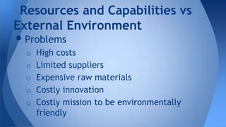 •Problems
o High costs
o Limited suppliers
o Expensive raw materials
o Costly innovation
o Costly mission to be environmentally
friendly
Resources and Capabilities vs
External Environment
 