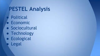 ● Political
● Economic
● Sociocultural
● Technology
● Ecological
● Legal
PESTEL Analysis
 
