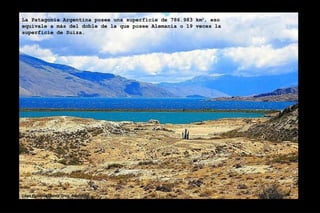 Lago Posadas, Santa Cruz, Argentina. La Patagonia Argentina posee una superficie de 786.983 km 2 , eso equivale a más del doble de la que posee Alemania o 19 veces la superficie de Suiza. Foto: Pablo Viviant 