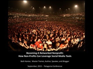 Becoming A Networked Nonprofit:
How Non-Profits Can Leverage Social Media Tools
Beth Kanter, Master Trainer, Author, Speaker, and Blogger
September, 2015 - Patagonia Conference
 