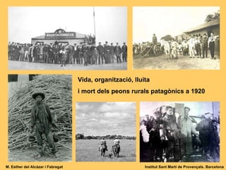 Vida, organització, lluita  i mort dels peons rurals patagònics a 1920 M. Esther del Alcázar i Fabregat Institut Sant Martí de Provençals. Barcelona 