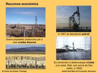 Grans propietats ( estancias ) per a criar  ovelles llaneres A 1907 es descobreix  petroli .  Es comencen a desenvolupar  ciutats  a la costa. Dalt, com era la de San Julián, a 1920) Recursos econòmics M. Esther del Alcázar i Fabregat Institut Sant Martí de Provençals. Barcelona 