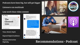 Recommendations - Podcast
Podcasts have been big, but will get bigger
Listeners can multitask
Less work than video content
Tone, Detail, Depth
Expand Digital Audience
Human Interaction
Digitally
 