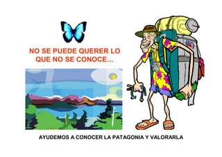 NO SE PUEDE QUERER LO
 QUE NO SE CONOCE…




  AYUDEMOS A CONOCER LA PATAGONIA Y VALORARLA
 