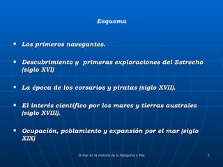 Esquema Los primeros navegantes.  Descubrimiento y  primeras exploraciones del Estrecho (siglo XVI) La época de los corsarios y piratas (siglo XVII). El interés científico por los mares y tierras australes (siglo XVIII). Ocupación, poblamiento y expansión por el mar (siglo XIX) 