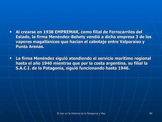 Al crearse en 1938 EMPREMAR, como filial de Ferrocarriles del Estado, la firma Menéndez-Behety vendió a dicha empresa 3 de los vapores magallánicos que hacían el cabotaje entre Valparaíso y Punta Arenas. La firma Menéndez siguió atendiendo el servicio marítimo regional hasta el año 1940 mientras que por la costa argentina, su filial la S.A.C.I. de la Patagonia, siguió funcionando hasta 1946. 