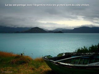 Le lac est partagé avec l'Argentine,mais les grottes sont du côté chilien.Le lac est partagé avec l'Argentine,mais les grottes sont du côté chilien.
 