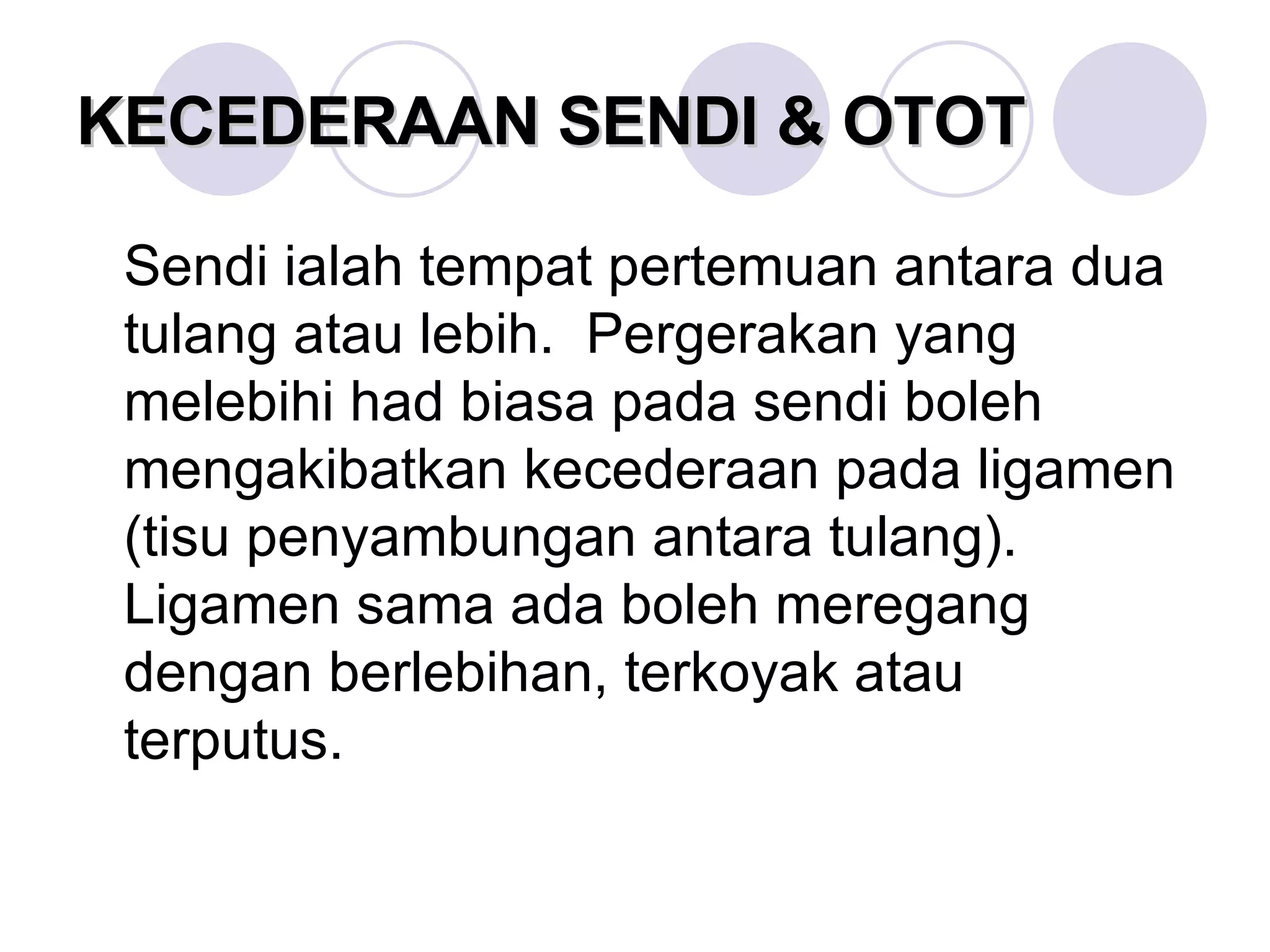 KECEDERAAN SENDI & OTOT Sendi ialah tempat pertemuan antara dua tulang atau lebih.  Pergerakan yang melebihi had biasa pada sendi boleh mengakibatkan kecederaan pada ligamen (tisu penyambungan antara tulang).  Ligamen sama ada boleh meregang dengan berlebihan, terkoyak atau terputus. 