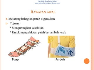 Hak Milik Blog Sains Sukan
                    www.sainsukanblog.wordpress.com




                 RAWATAN AWAL
Melarang bahagian patah digerakkan
 Tujuan:

  * Mengurangkan kesakitan
  * Untuk mengelakkan patah bertambah teruk




    Tuap                                     Anduh
 