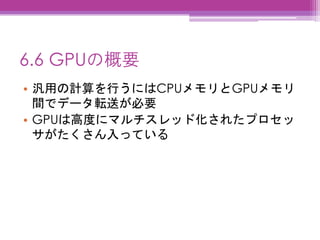 6.6 GPUの概要
• 汎用の計算を行うにはCPUメモリとGPUメモリ
間でデータ転送が必要
• GPUは高度にマルチスレッド化されたプロセッ
サがたくさん入っている
 