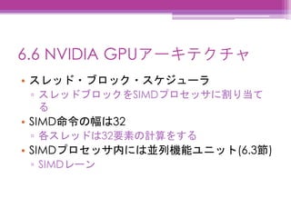 6.6 NVIDIA GPUアーキテクチャ
• スレッド・ブロック・スケジューラ
▫ スレッドブロックをSIMDプロセッサに割り当て
る
• SIMD命令の幅は32
▫ 各スレッドは32要素の計算をする
• SIMDプロセッサ内には並列機能ユニット(6.3節)
▫ SIMDレーン
 