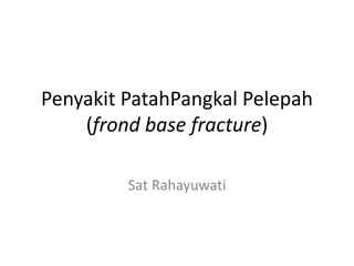 Penyakit PatahPangkal Pelepah
(frond base fracture)
Sat Rahayuwati
 