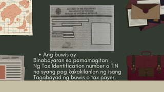 Ang buwis ay
Binabayaran sa pamamagitan
Ng Tax Identification number o TIN
na syang pag kakakilanlan ng isang
Tagabayad ng buwis o tax payer.
 