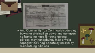 Ang Community Tax Certificate sedula ay
buwis na sinisingil sa bawat mamamayan
ng bansa na nasa 18 taong gulang
pataas, may hanapbuhay man o wala
sapagkat ito'y nag papatuloy na siya ay
residente ng pilipinas
 