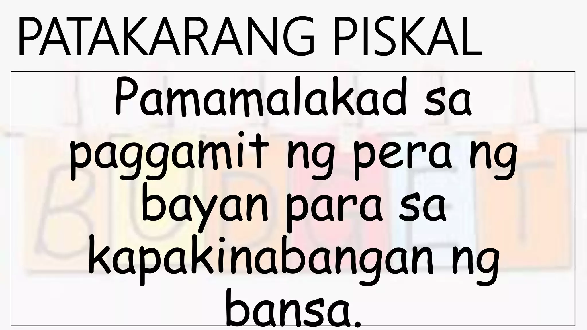 PATAKARANG PISKAL
Pamamalakad sa
paggamit ng pera ng
bayan para sa
kapakinabangan ng
bansa.
 