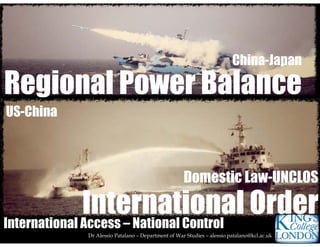 Dr Alessio Patalano – Department of War Studies – alessio.patalano@kcl.ac.uk
Regional Power Balance
International Order
China-Japan
US-China
Domestic Law-UNCLOS
International Access – National Control
 