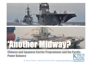 Dr Alessio Patalano – Department of War Studies – alessio.patalano@kcl.ac.ukDr Alessio Patalano – Department of War Studies – alessio.patalano@kcl.ac.uk
Chinese and Japanese Carrier Programmes and the Pacific
Power Balance
 