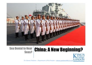 Dr Alessio Patalano – Department of War Studies – alessio.patalano@kcl.ac.ukDr Alessio Patalano – Department of War Studies – alessio.patalano@kcl.ac.uk
China: A New Beginning?Sea Denial to Near
Seas?
 