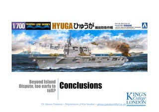 Dr Alessio Patalano – Department of War Studies – alessio.patalano@kcl.ac.ukDr Alessio Patalano – Department of War Studies – alessio.patalano@kcl.ac.uk
Conclusions
Beyond Island
Dispute, too early to
tell?
 