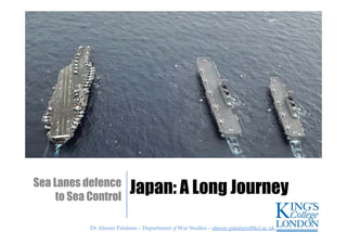 Dr Alessio Patalano – Department of War Studies – alessio.patalano@kcl.ac.ukDr Alessio Patalano – Department of War Studies – alessio.patalano@kcl.ac.uk
Japan: A Long JourneySea Lanes defence
to Sea Control
 