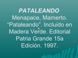 PATALEANDO
Menapace, Mamerto.
“Pataleando”. Incluido en
Madera Verde. Editorial
Patria Grande 15a
Edición. 1997.

 