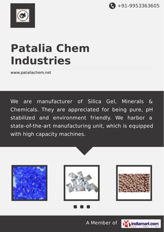+91-9953363605

Patalia Chem
Industries
www.pataliachem.net

We

are

manufacturer

of

Silica Gel, Minerals

&

Chemicals. They are appreciated for being pure, pH
stabilized and environment friendly. We harbor a
state-of-the-art manufacturing unit, which is equipped
with high capacity machines.

A Member of

 