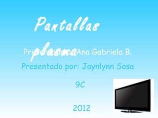 Pantallas
   plasma
Presentado a: Ana Gabriela B.
Presentado por: Jaynlynn Sosa

             9C


             2012
 