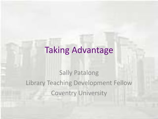 Taking Advantage
Sally Patalong
Library Teaching Development Fellow
Coventry University
 