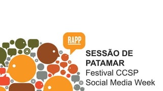 TVC 
SESSÃO DE 
PATAMAR 
Festival CCSP 
Social Media Week 
O Rappa 
Conteúdo em Redes 
 