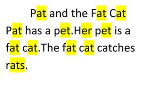 Pat and the Fat Cat 
Pat has a pet.Her pet is a 
fat cat.The fat cat catches 
rats. 
 