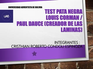 TEST PATA NEGRA
LOUIS CORMAN /
PAUL DAUCE (CREADOR DE LAS
LAMINAS)
INTEGRANTES :
CRISTHIAN ROBERTO CONDOLI ESPINOZA
UNIVERSIDAD ADVENTISTA DE BOLIVIA
 