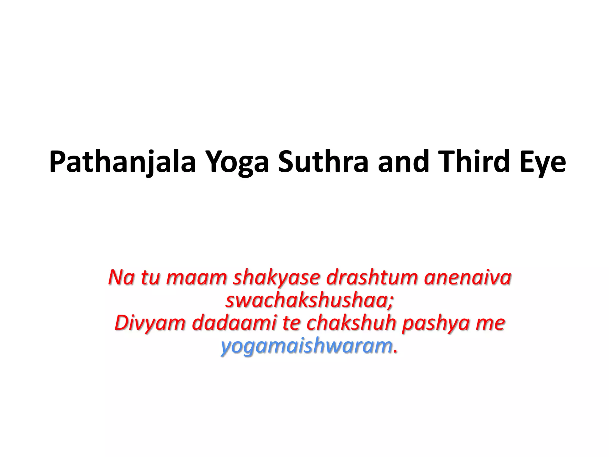 Pathanjala Yoga Suthra and Third Eye
Na tu maam shakyase drashtum anenaiva
swachakshushaa;
Divyam dadaami te chakshuh pashya me
yogamaishwaram.
 