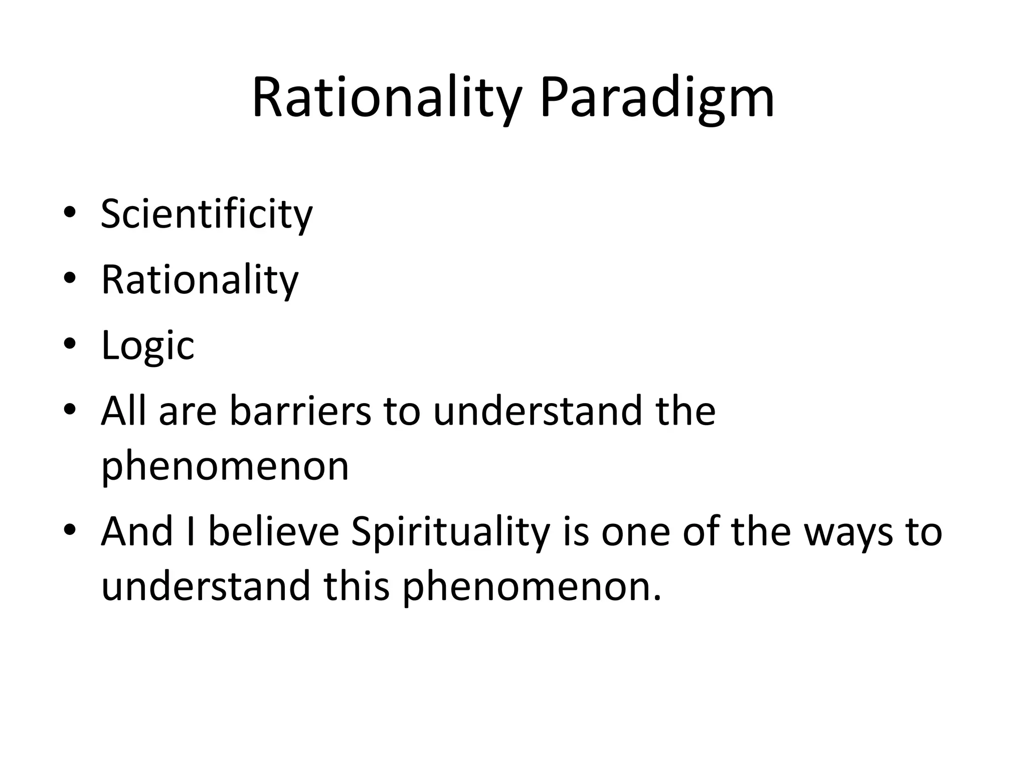 Rationality Paradigm
• Scientificity
• Rationality
• Logic
• All are barriers to understand the
phenomenon
• And I believe Spirituality is one of the ways to
understand this phenomenon.
 
