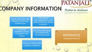 HAVE AROUND 2500
PRODUCTS IN THE
PORTFOLIO
OWNED BY
BALAKRISHNAAND
IDENTIFIED BY BABA
RAMDEV
FASTEST
GROWING FMCG
COMPANY OF
INDIA
HEADQUARTERED
AT HARIDWAR,
UTTARAKHAND
INDIAN CONSUMER
GOODS COMPANY
REFRANCES
patanjaliayurveda.net