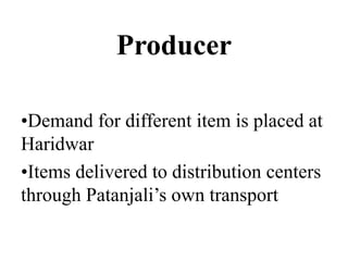 Producer
•Demand for different item is placed at
Haridwar
•Items delivered to distribution centers
through Patanjali’s own transport
 