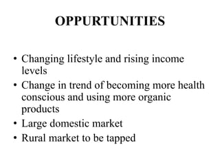 OPPURTUNITIES
• Changing lifestyle and rising income
levels
• Change in trend of becoming more health
conscious and using more organic
products
• Large domestic market
• Rural market to be tapped
 