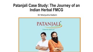 Patanjali Case Study: The Journey of an
Indian Herbal FMCG
Dr Manjusha Kadam
 