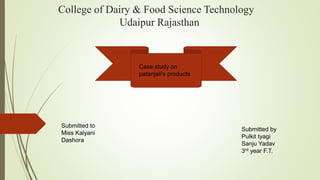 College of Dairy & Food Science Technology
Udaipur Rajasthan
Case study on
patanjali’s products
Submitted to
Miss Kalyani
Dashora
Submitted by
Pulkit tyagi
Sanju Yadav
3rd year F.T.
 