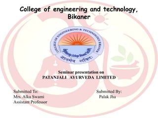 College of engineering and technology,
Bikaner
Seminar presentation on
PATANJALI AYURVEDA LIMITED
Submitted To: Submitted By:
Mrs. Alka Swami Palak Jha
Assistant Professor
 