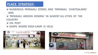  NUMEROUS PATANJALI STORES AND ‘PATANJALI CHIKITSALAYAS’
AND
 ‘PATANJALI AROGYA KENDRA ‘ IN ALMOST ALL CITIES OF THE
COUNTRY
 VIA POST
 SHOPS WHERE YOGA CAMP IS HELD
PLACE STRATEGY-
 