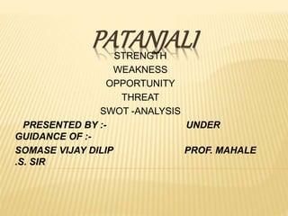 PATANJALISTRENGTH
WEAKNESS
OPPORTUNITY
THREAT
SWOT -ANALYSIS
PRESENTED BY :- UNDER
GUIDANCE OF :-
SOMASE VIJAY DILIP PROF. MAHALE
.S. SIR
 
