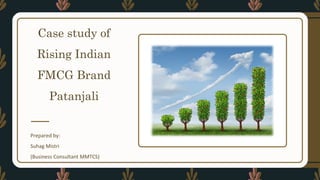 Case study of
Rising Indian
FMCG Brand
Patanjali
Prepared by:
Suhag Mistri
(Business Consultant MMTCS)
 