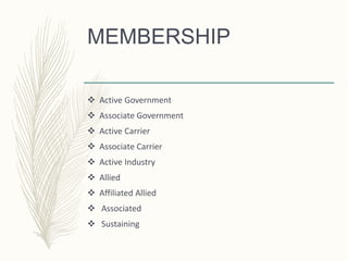 MEMBERSHIP
 Active Government
 Associate Government
 Active Carrier
 Associate Carrier
 Active Industry
 Allied
 Affiliated Allied
 Associated
 Sustaining
 