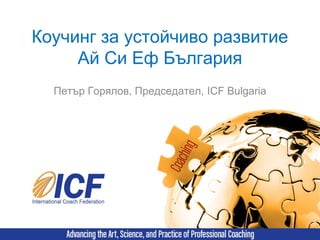Коучинг за устойчиво развитие
     Ай Си Еф България
  Петър Горялов, Председател, ICF Bulgaria
 