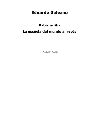 Eduardo Galeano
Patas arriba
La escuela del mundo al revés
1ª edición Braille
 