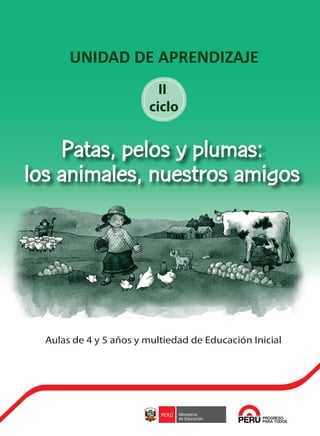 UNIDAD DE APRENDIZAJE
Patas, pelos y plumas:
los animales, nuestros amigos
Aulas de 4 y 5 años y multiedad de Educación Inicial
II
ciclo
PATAS CARATULAS.pdf 1 5/01/16 22:17
 