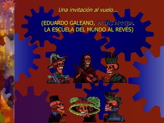 Una invitación al vuelo...   (EDUARDO GALEANO,  PATAS ARRIBA .  LA ESCUELA DEL MUNDO AL REVÉS) 