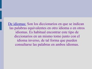 De idiomas:   Son los diccionarios en que se indican las palabras equivalentes en otro idioma o en otros idiomas. Es habitual encontrar este tipo de diccionarios en un mismo tomo junto con el idioma inverso, de tal forma que pueden consultarse las palabras en ambos idiomas. 