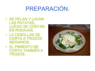 PREPARACIÓN. SE PELAN Y LAVAN LAS PATATAS, LUEGO SE CORTAN EN RODAJAS. LA CEBOLLAS SE CORTA A TROZOS MEDIANOS. EL PIMIENTO SE CORTA TAMBIÉN A TROZOS. 
