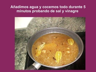 Añadimos agua y cocemos todo durante 5 minutos probando de sal y vinagre  